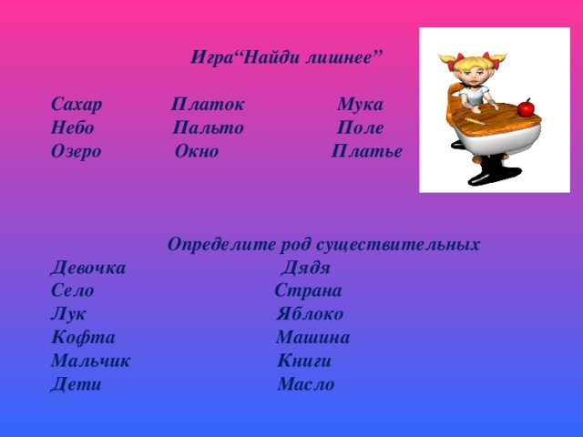 Игра“Найди лишнее”  Сахар Платок Мука Небо Пальто Поле Озеро Окно Платье     Определите род существительных Девочка Дядя Село Страна Лук Яблоко Кофта Машина Мальчик Книги Дети Масло