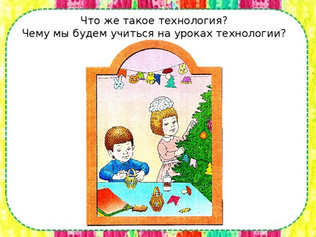 Что же такое технология?  Чему мы будем учиться на уроках технологии?