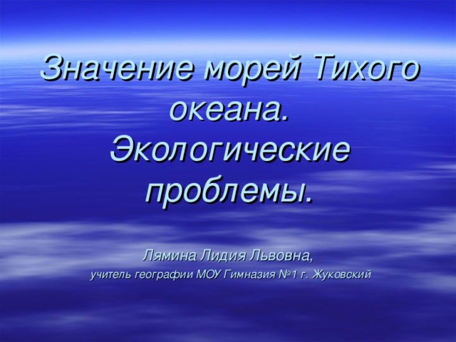 Значение морей Тихого океана.  Экологические проблемы.    Лямина Лидия Львовна,   учитель географии МОУ Гимназия №1 г. Жуковский