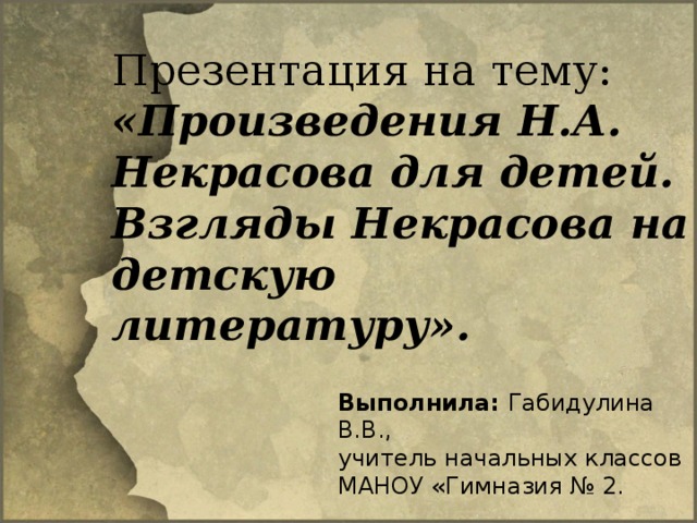 Презентация на тему: «Произведения Н.А. Некрасова для детей. Взгляды Некрасова на детскую литературу». Выполнила: Габидулина В.В., учитель начальных классов МАНОУ «Гимназия № 2.