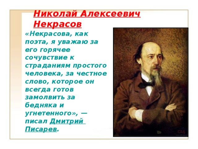 Николай Алексеевич Некрасов «Некрасова, как поэта, я уважаю за его горячее сочувствие к страданиям простого человека, за честное слово, которое он всегда готов замолвить за бедняка и угнетенного», — писал Дмитрий  Писарев .