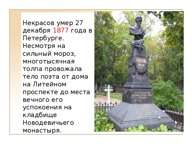 Некрасов умер 27 декабря 1877 года в Петербурге. Несмотря на сильный мороз, многотысячная толпа провожала тело поэта от дома на Литейном проспекте до места вечного его успокоения на кладбище Новодевичьего монастыря.