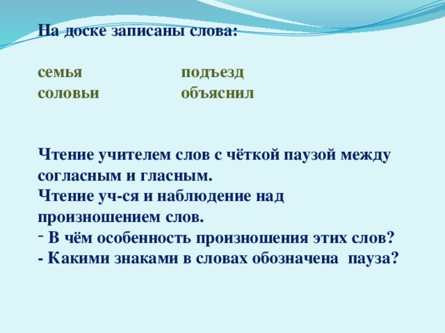 На доске записаны слова:  семья подъезд соловьи объяснил   Чтение учителем слов с чёткой паузой между согласным и гласным. Чтение уч-ся и наблюдение над произношением слов. В чём особенность произношения этих слов? - Какими знаками в словах обозначена пауза?