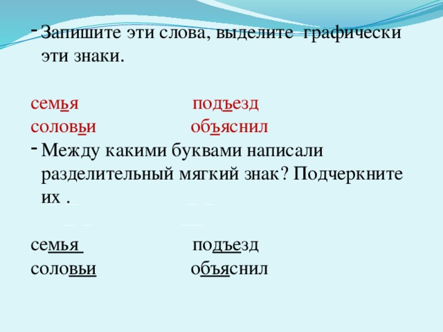 Запишите эти слова, выделите графически эти знаки. сем ь я под ъ езд солов ь и об ъ яснил Между какими буквами написали разделительный мягкий знак? Подчеркните их . се мья по дъе зд соло вьи о бъя