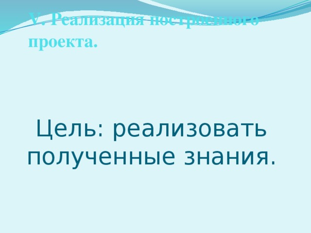 V. Реализация построенного проекта. Цель: реализовать полученные знания.