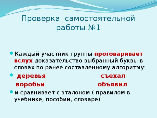 Проверка самостоятельной работы №1 Каждый участник группы проговаривает вслух доказательство выбранный буквы в словах по ранее составленному алгоритму:  деревья съехал  воробьи объявил