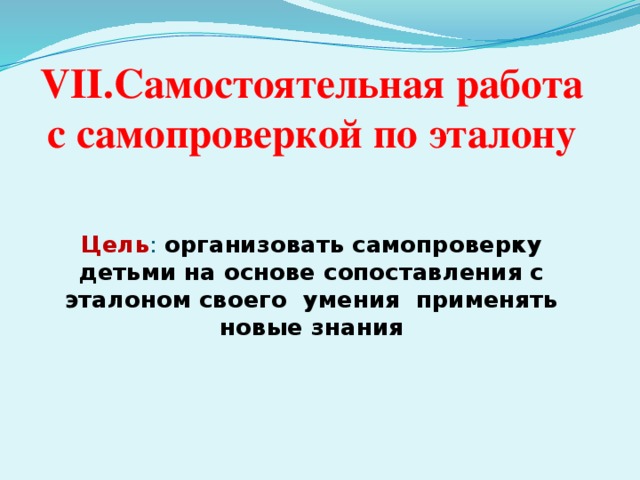 VII.Самостоятельная работа с самопроверкой по эталону Цель : организовать самопроверку детьми на основе сопоставления с эталоном своего умения применять новые знания