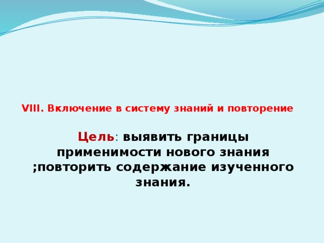 VIII. Включение в систему знаний и повторение Цель : выявить границы применимости нового знания ;повторить содержание изученного знания.