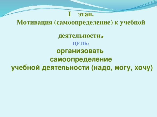 I этап. Мотивация (самоопределение) к учебной деятельности . Цель: организовать самоопределение  учебной деятельности (надо, могу, хочу)