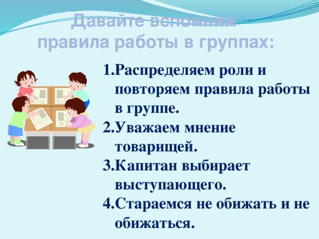 Давайте вспомним  правила работы в группах: Распределяем роли и повторяем правила работы в группе. Уважаем мнение товарищей. Капитан выбирает выступающего. Стараемся не обижать и не обижаться.