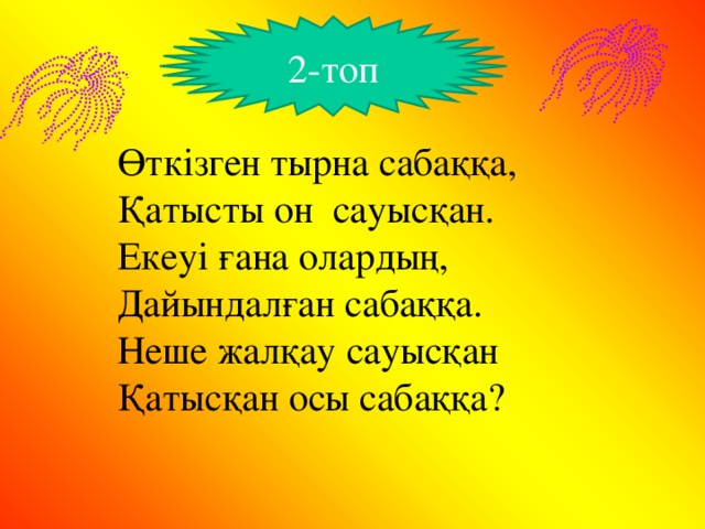 2-топ Өткізген тырна сабаққа, Қатысты он сауысқан. Екеуі ғана олардың, Дайындалған сабаққа. Неше жалқау сауысқан Қатысқан осы сабаққа?