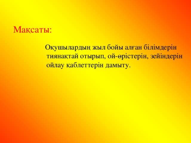 Мақсаты:  Оқушылардың жыл бойы алған білімдерін  тиянақтай отырып, ой-өрістерін, зейіндерін  ойлау қаблеттерін дамыту.