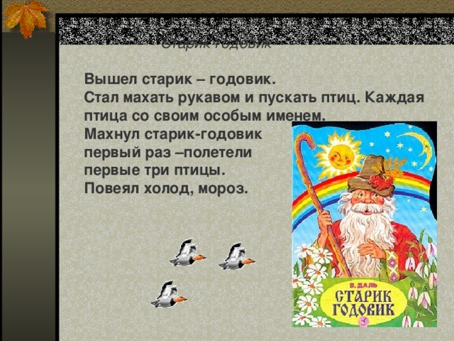 Старик годовик Вышел старик – годовик. Стал махать рукавом и пускать птиц. Каждая птица со своим особым именем. Махнул старик-годовик первый раз –полетели первые три птицы. Повеял холод, мороз.