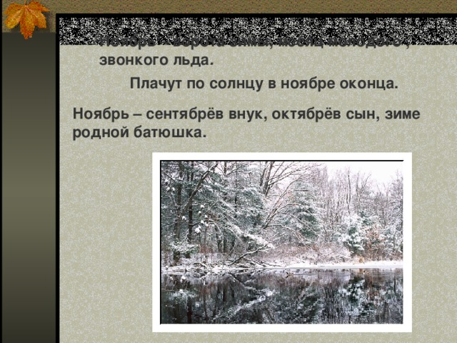 Ноябрь – ворота зимы, месяц молодого , звонкого льда . Плачут по солнцу в ноябре оконца. Ноябрь – сентябрёв внук, октябрёв сын, зиме родной батюшка.