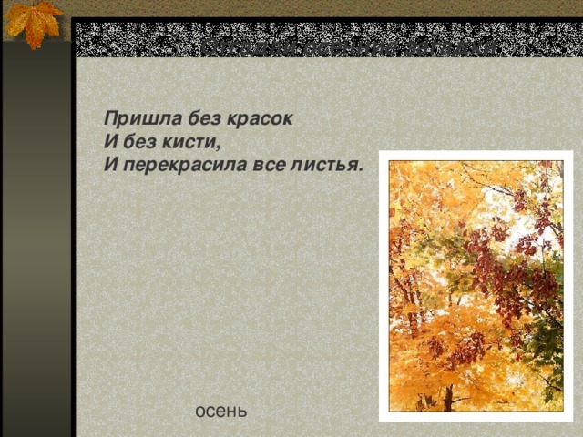 Отгадай осенние загадки Пришла без красок И без кисти, И перекрасила все листья. осень