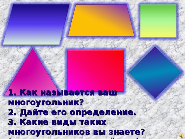 1. Как называется ваш многоугольник?  2. Дайте его определение.  3. Какие виды таких многоугольников вы знаете? (перечислите его свойства)