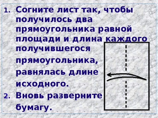 Согните лист так, чтобы получилось два прямоугольника равной площади и длина каждого получившегося  прямоугольника,  равнялась длине  исходного. Вновь разверните