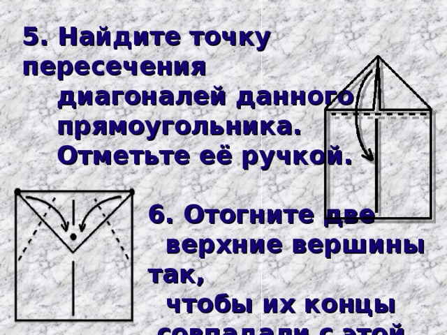 5. Найдите точку пересечения  диагоналей данного  прямоугольника.  Отметьте её ручкой. 6. Отогните две  верхние вершины так,  чтобы их концы  совпадали с этой точкой.