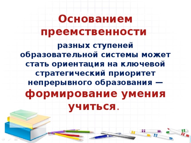 1. Требования к результатам    Основанием преемственности  разных ступеней образовательной системы может стать ориентация на ключевой стратегический приоритет непрерывного образования — формирование умения учиться .