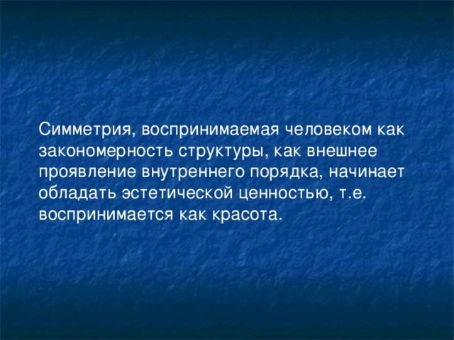 Симметрия, воспринимаемая человеком как закономерность структуры, как внешнее проявление внутреннего порядка, начинает обладать эстетической ценностью, т.е. воспринимается как красота.