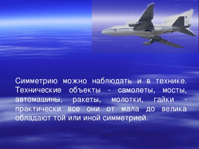 Симметрию можно наблюдать и в технике. Технические объекты - самолеты, мосты, автомашины, ракеты, молотки, гайки - практически все они от мала до велика обладают той или иной симметрией.