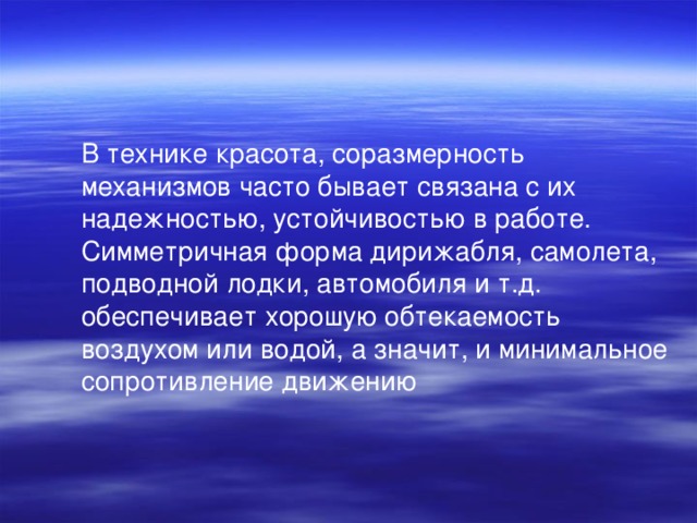 В технике красота, соразмерность механизмов часто бывает связана с их надежностью, устойчивостью в работе. Симметричная форма дирижабля, самолета, подводной лодки, автомобиля и т.д. обеспечивает хорошую обтекаемость воздухом или водой, а значит, и минимальное сопротивление движению