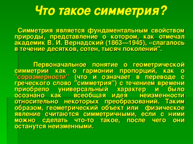 Симметрия является фундаментальным свойством природы, представление о котором, как отмечал академик В. И. Вернадский (1863—1945), «слагалось в течение десятков, сотен, тысяч поколений