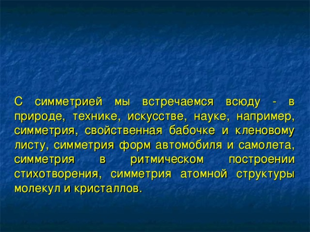 С симметрией мы встречаемся всюду - в природе, технике, искусстве, науке, например, симметрия, свойственная бабочке и кленовому листу, симметрия форм автомобиля и самолета, симметрия в ритмическом построении стихотворения, симметрия атомной структуры молекул и кристаллов.