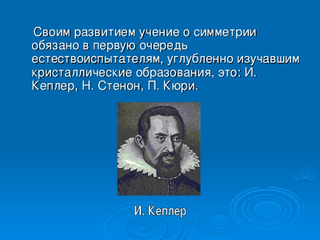 Своим развитием учение о симметрии обязано в первую очередь естествоиспытателям, углубленно изучавшим кристаллические образования, это: И. Кеплер, Н. Стенон, П. Кюри.