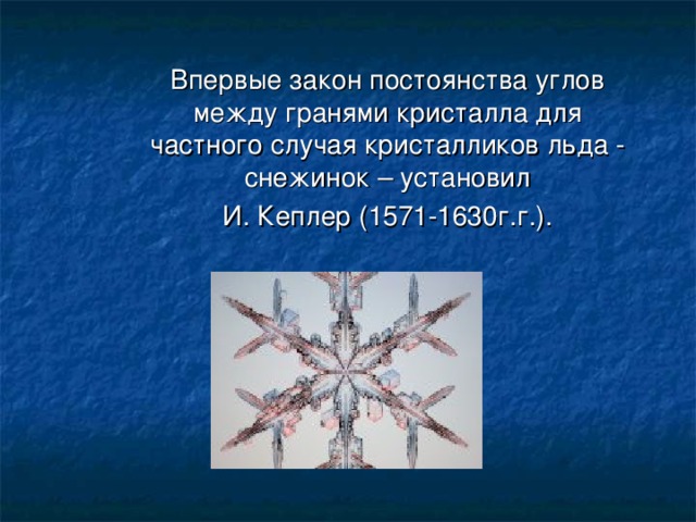 Впервые закон постоянства углов между гранями кристалла для частного случая кристалликов льда - снежинок – установил И. Кеплер (1571-1630г.г.).