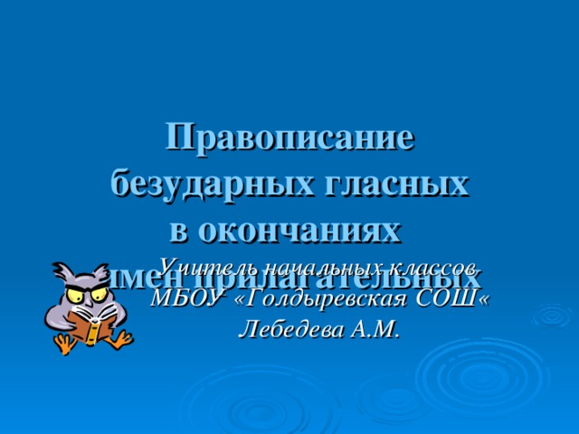 Правописание  безударных гласных  в окончаниях  имен прилагательных Учитель начальных классов МБОУ «Голдыревская СОШ« Лебедева А.М.