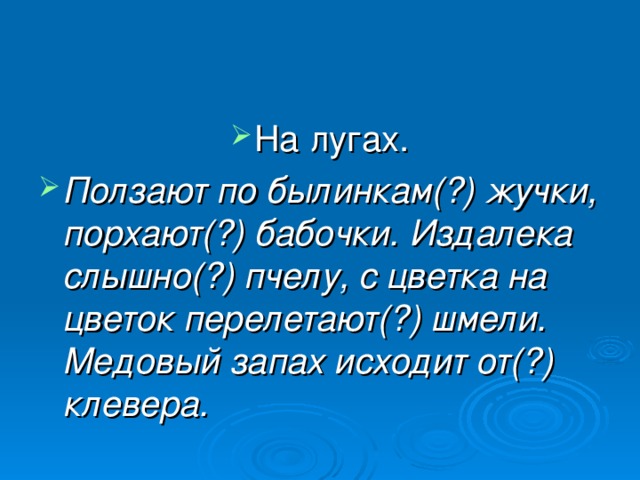 На лугах. Ползают по былинкам(?) жучки, порхают(?) бабочки. Издалека слышно(?) пчелу, с цветка на цветок перелетают(?) шмели. Медовый запах исходит от(?)  клевера.