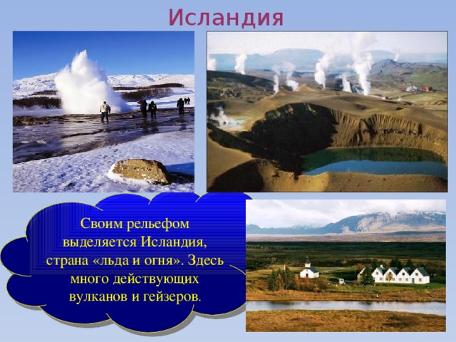 Исландия Своим рельефом выделяется Исландия, страна «льда и огня». Здесь много действующих вулканов и гейзеров .