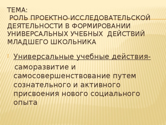 Тема:  Роль проектно-исследовательской деятельности в формировании универсальных учебных действий младшего школьника Универсальные учебные действия-  саморазвитие и самосовершенствование путем сознательного и активного присвоения нового социального опыта