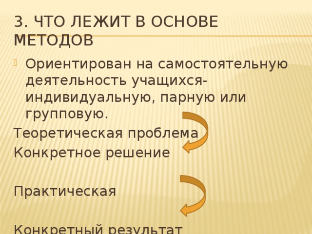 3. Что лежит в основе методов Ориентирован на самостоятельную деятельность учащихся- индивидуальную, парную или групповую. Теоретическая проблема Конкретное решение Практическая Конкретный результат