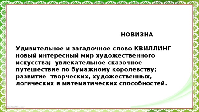 НОВИЗНА   Удивительное и загадочное слово КВИЛЛИНГ новый интересный мир художественного искусства; увлекательное сказочное путешествие по бумажному королевству; развитие творческих, художественных, логических и математических способностей.  