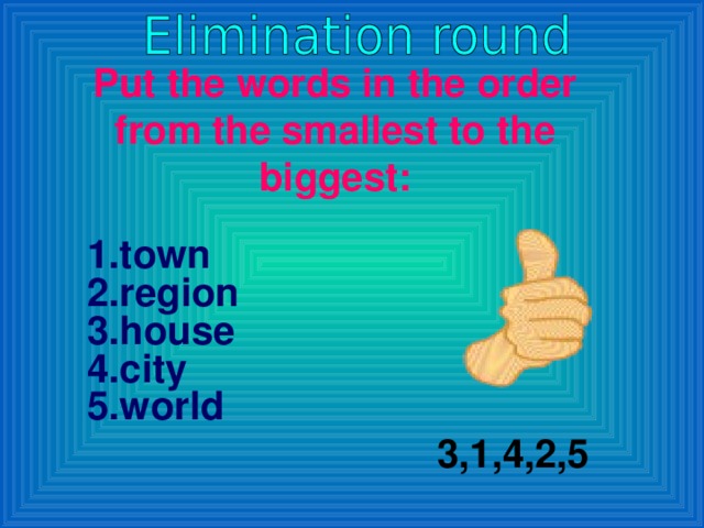 Put the words in the order from the smallest to the biggest: 1.town 2.region 3.house 4.city 5.world 3,1,4,2,5