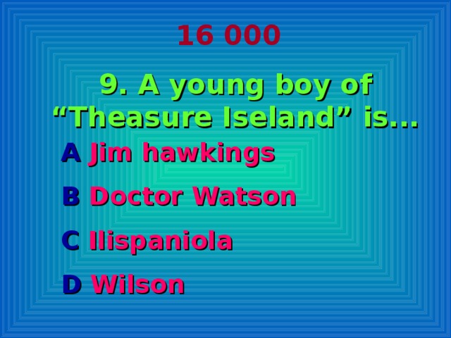 16 000 9. A young boy of “Theasure Iseland” is... A Jim hawkings B Doctor Watson C Ilispaniola D Wilson