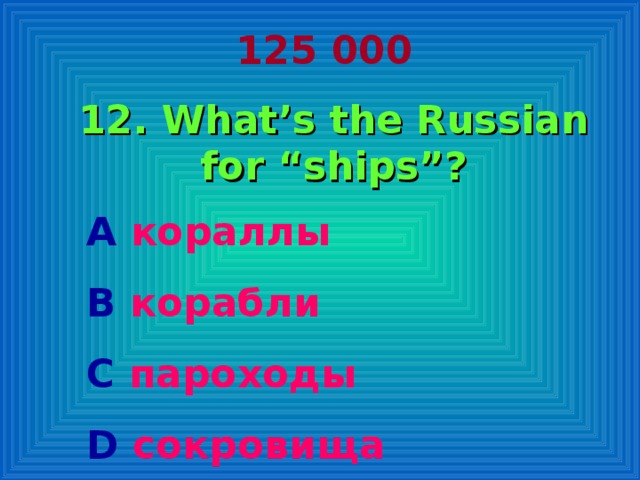 125 000 12. What ’ s the Russian for “ships”? A кораллы  B  корабли C  пароходы D  сокровища