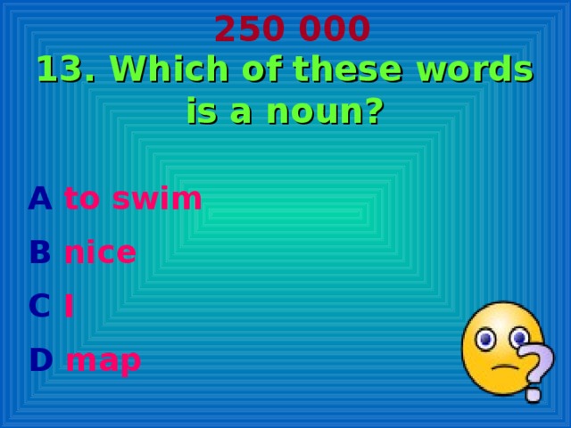 250 000 13. Which of these words is a noun? A to swim B nice C I D map