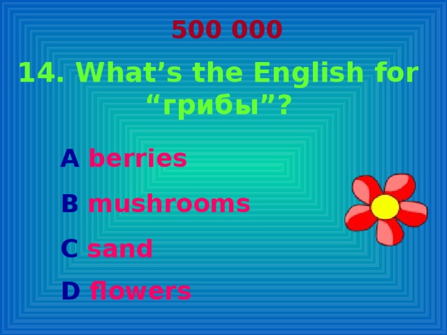 500 000 14. What’s the English for “ грибы ” ? A berries  B mushrooms  C sand D flowers