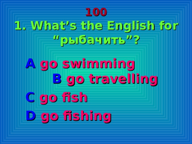 100  1. What’s the English for “ рыбачить ” ? A go swimming B  go travelling C go fish D go fishing