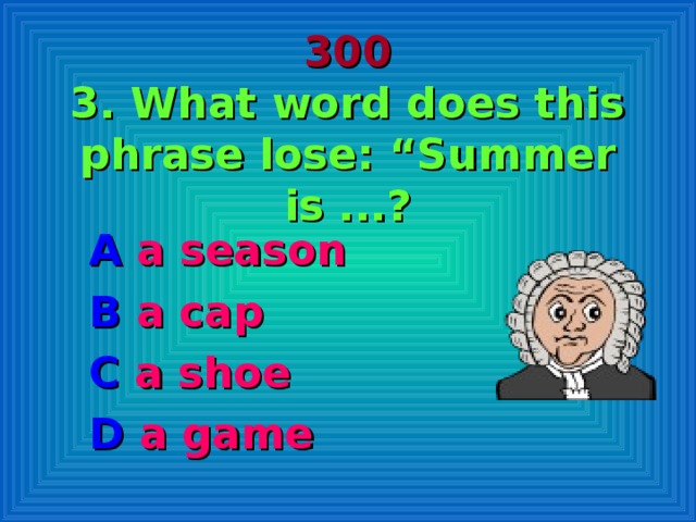 300  3. What word does this phrase lose: “Summer is ...? A a season B a cap C a shoe D a game