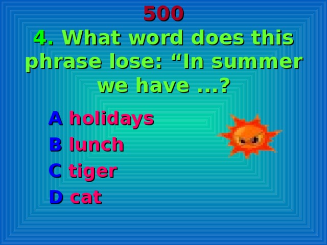 500  4. What word does this phrase lose: “In summer we have ...? A holidays B lunch C tiger D cat