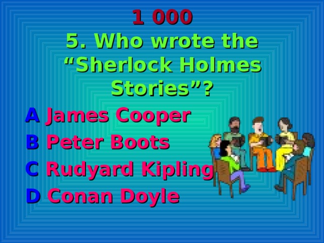 1 000  5. Who wrote the “Sherlock Holmes Stories”? A James Cooper B Peter Boots  C Rudyard Kipling D Conan Doyle