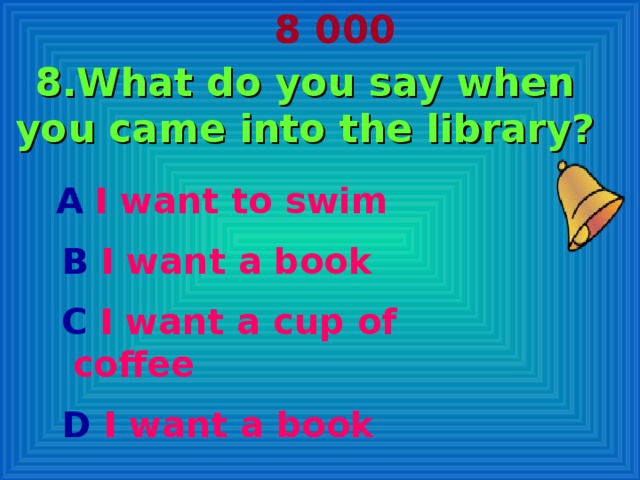 8 000 8.What do you say when you came into the library?  А  I want to swim  В I want a book  С I want a cup of coffee  D I want a book