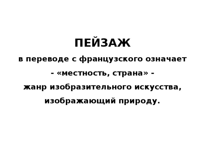 ПЕЙЗАЖ в переводе с французского означает - «местность, страна» - жанр изобразительного искусства, изображающий природу.