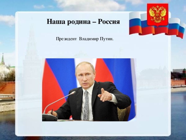 Наша родина – Россия Президент  Владимир Путин.