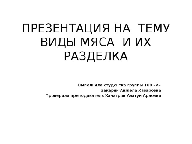 ПРЕЗЕНТАЦИЯ НА ТЕМУ  ВИДЫ МЯСА И ИХ РАЗДЕЛКА Выполнила студентка группы 109 «А» Закарян Анжела Хазаровна Проверила преподаватель Хачатрян Азатуи Араовна