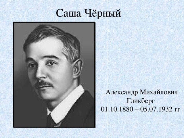 Саша Чёрный Александр Михайлович Гликберг  01.10.1880 – 05.07.1932 гг